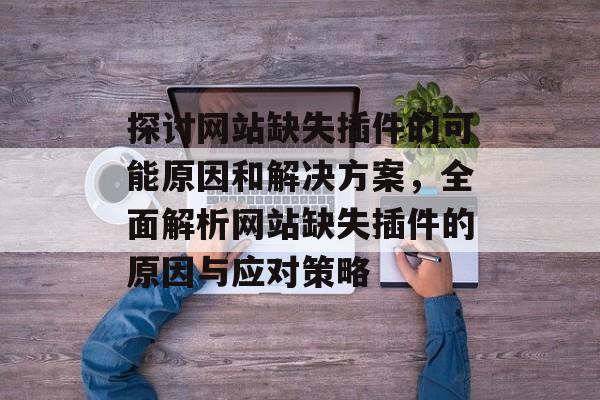 探讨网站缺失插件的可能原因和解决方案,全面解析网站缺失插件的原因与应对策略 探讨网站缺失插件的可能原因和解决方案,全面解析网站缺失插件的原因与应对策略