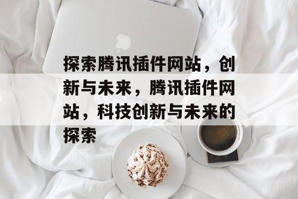 探索腾讯插件网站,创新与未来,腾讯插件网站,科技创新与未来的探索 探索腾讯插件网站,创新与未来,腾讯插件网站,科技创新与未来的探索