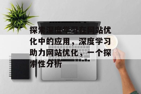 探索深度学习在网站优化中的应用,深度学习助力网站优化,一个探索性分析 探索深度学习在网站优化中的应用,深度学习助力网站优化,一个探索性分析