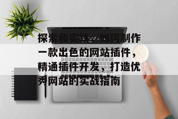 探索和实践,如何制作一款出色的网站插件,精通插件开发,打造优秀网站的实战指南 探索和实践,如何制作一款出色的网站插件,精通插件开发,打造优秀网站的实战指南