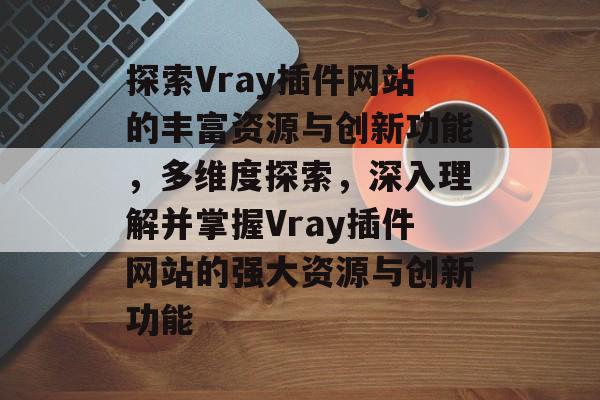 探索Vray插件网站的丰富资源与创新功能,多维度探索,深入理解并掌握Vray插件网站的强大资源与创新功能 探索Vray插件网站的丰富资源与创新功能,多维度探索,深入理解并掌握Vray插件网站的强大资源与创新功能