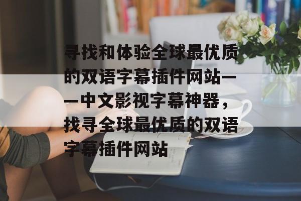 寻找和体验全球最优质的双语字幕插件网站——中文影视字幕神器,找寻全球最优质的双语字幕插件网站 寻找和体验全球最优质的双语字幕插件网站——中文影视字幕神器,找寻全球最优质的双语字幕插件网站
