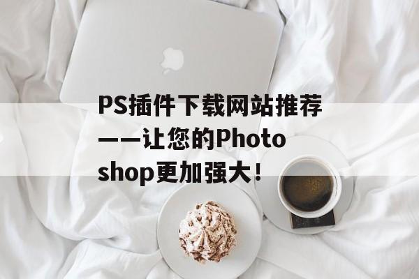 PS插件下载网站推荐——让您的Photoshop更加强大! PS插件下载网站推荐——让您的Photoshop更加强大!
