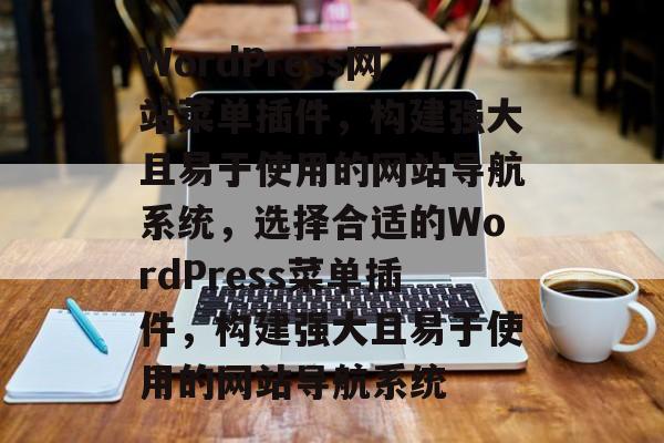 WordPress网站菜单插件,构建强大且易于使用的网站导航系统,选择合适的WordPress菜单插件,构建强大且易于使用的网站导航系统 WordPress网站菜单插件,构建强大且易于使用的网站导航系统,选择合适的WordPress菜单插件,构建强大且易于使用的网站导航系统