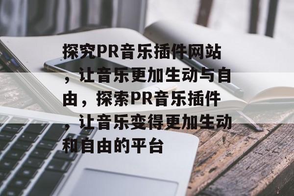 探究PR音乐插件网站,让音乐更加生动与自由,探索PR音乐插件,让音乐变得更加生动和自由的平台 探究PR音乐插件网站,让音乐更加生动与自由,探索PR音乐插件,让音乐变得更加生动和自由的平台