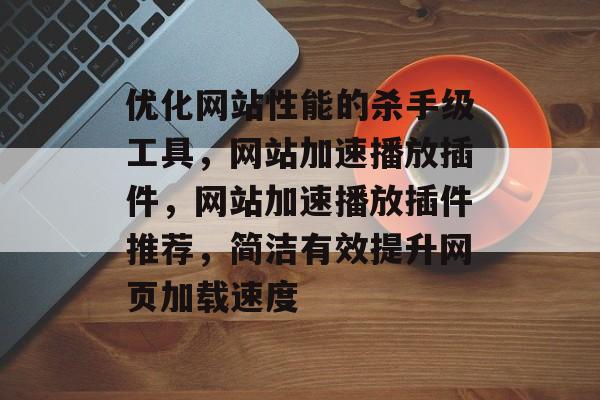 优化网站性能的杀手级工具,网站加速播放插件,网站加速播放插件推荐,简洁有效提升网页加载速度 优化网站性能的杀手级工具,网站加速播放插件,网站加速播放插件推荐,简洁有效提升网页加载速度