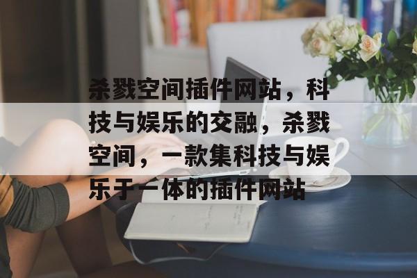 杀戮空间插件网站,科技与娱乐的交融,杀戮空间,一款集科技与娱乐于一体的插件网站 杀戮空间插件网站,科技与娱乐的交融,杀戮空间,一款集科技与娱乐于一体的插件网站