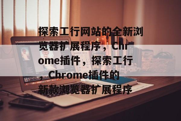 探索工行网站的全新浏览器扩展程序,Chrome插件,探索工行,Chrome插件的新款浏览器扩展程序 探索工行网站的全新浏览器扩展程序,Chrome插件,探索工行,Chrome插件的新款浏览器扩展程序