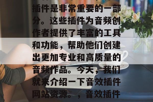 在音乐制作、音频编辑和音频分享领域,音效插件是非常重要的一部分。这些插件为音频创作者提供了丰富的工具和功能,帮助他们创建出更加专业和高质量的音频作品。今天,我们就来介绍一下音效插件网站资源。,音效插件网站资源,音效创作利器 在音乐制作、音频编辑和音频分享领域,音效插件是非常重要的一部分。这些插件为音频创作者提供了丰富的工具和功能,帮助他们创建出更加专业和高质量的音频作品。今天,我们就来介绍一下音效插件网站资源。,音效插件网站资源,音效创作利器