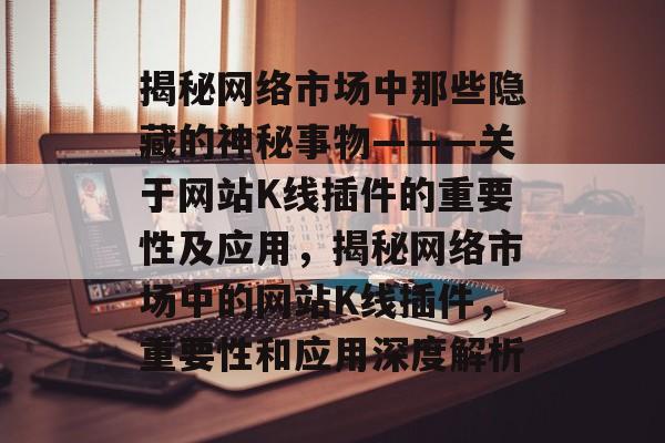 揭秘网络市场中那些隐藏的神秘事物———关于网站K线插件的重要性及应用,揭秘网络市场中的网站K线插件,重要性和应用深度解析 揭秘网络市场中那些隐藏的神秘事物———关于网站K线插件的重要性及应用,揭秘网络市场中的网站K线插件,重要性和应用深度解析