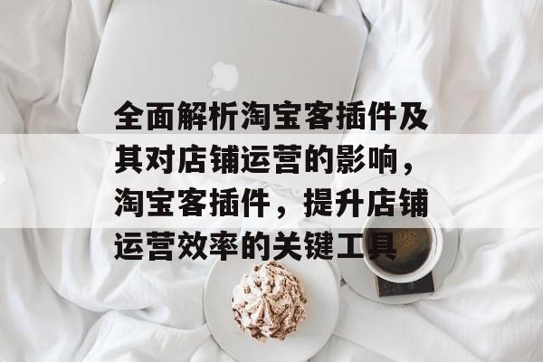 全面解析淘宝客插件及其对店铺运营的影响,淘宝客插件,提升店铺运营效率的关键工具 全面解析淘宝客插件及其对店铺运营的影响,淘宝客插件,提升店铺运营效率的关键工具