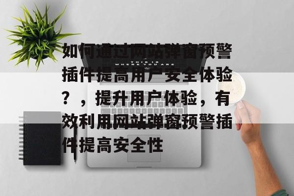 如何通过网站弹窗预警插件提高用户安全体验?,提升用户体验,有效利用网站弹窗预警插件提高安全性 如何通过网站弹窗预警插件提高用户安全体验?,提升用户体验,有效利用网站弹窗预警插件提高安全性