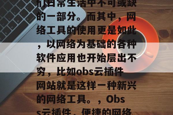 在互联网飞速发展的今天,网络已经成为了人们日常生活中不可或缺的一部分。而其中,网络工具的使用更是如此,以网络为基础的各种软件应用也开始层出不穷,比如obs云插件网站就是这样一种新兴的网络工具。,Obss云插件,便捷的网络工具,助你轻松管理工作和生活 在互联网飞速发展的今天,网络已经成为了人们日常生活中不可或缺的一部分。而其中,网络工具的使用更是如此,以网络为基础的各种软件应用也开始层出不穷,比如obs云插件网站就是这样一种新兴的网络工具。,Obss云插件,便捷的网络工具,助你轻松管理工作和生活