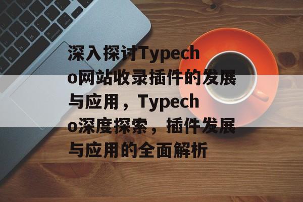 深入探讨Typecho网站收录插件的发展与应用,Typecho深度探索,插件发展与应用的全面解析 深入探讨Typecho网站收录插件的发展与应用,Typecho深度探索,插件发展与应用的全面解析