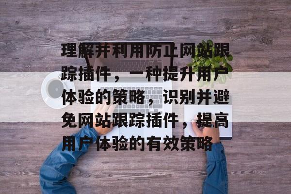 理解并利用防止网站跟踪插件,一种提升用户体验的策略,识别并避免网站跟踪插件,提高用户体验的有效策略 理解并利用防止网站跟踪插件,一种提升用户体验的策略,识别并避免网站跟踪插件,提高用户体验的有效策略