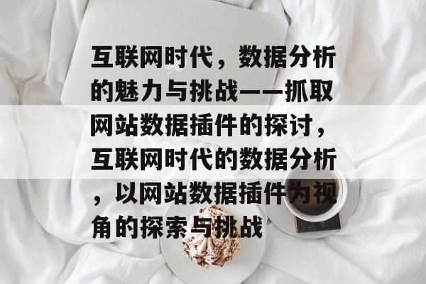 互联网时代,数据分析的魅力与挑战——抓取网站数据插件的探讨,互联网时代的数据分析,以网站数据插件为视角的探索与挑战 互联网时代,数据分析的魅力与挑战——抓取网站数据插件的探讨,互联网时代的数据分析,以网站数据插件为视角的探索与挑战
