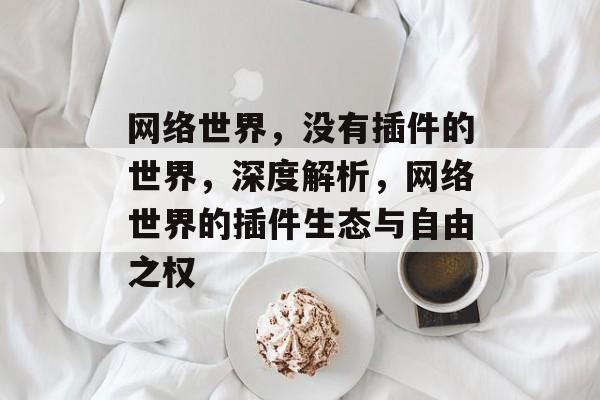 网络世界,没有插件的世界,深度解析,网络世界的插件生态与自由之权 网络世界,没有插件的世界,深度解析,网络世界的插件生态与自由之权