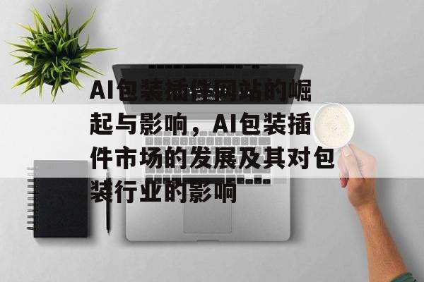 AI包装插件网站的崛起与影响,AI包装插件市场的发展及其对包装行业的影响 AI包装插件网站的崛起与影响,AI包装插件市场的发展及其对包装行业的影响