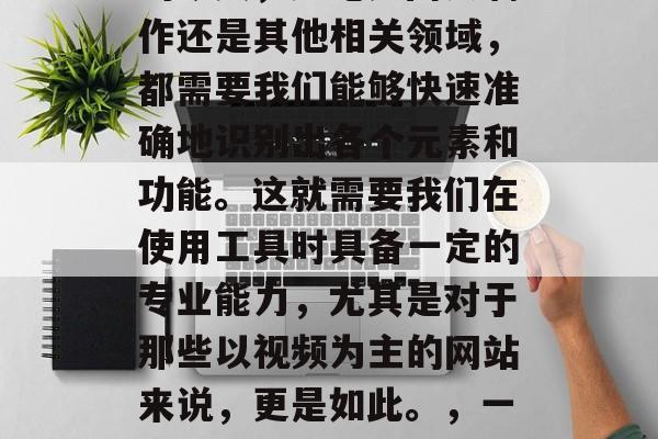 在互联网技术飞速发展的今天,无论是网页制作还是其他相关领域,都需要我们能够快速准确地识别出各个元素和功能。这就需要我们在使用工具时具备一定的专业能力,尤其是对于那些以视频为主的网站来说,更是如此。,一网打尽,视频网站识别工具解析与应用策略 在互联网技术飞速发展的今天,无论是网页制作还是其他相关领域,都需要我们能够快速准确地识别出各个元素和功能。这就需要我们在使用工具时具备一定的专业能力,尤其是对于那些以视频为主的网站来说,更是如此。,一网打尽,视频网站识别工具解析与应用策略
