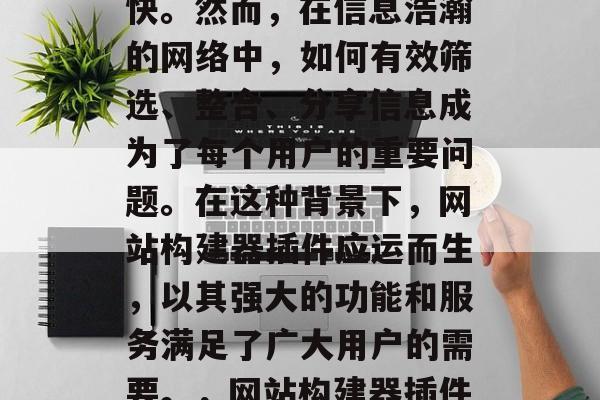 在信息化时代,信息的获取和传播速度日益加快。然而,在信息浩瀚的网络中,如何有效筛选、整合、分享信息成为了每个用户的重要问题。在这种背景下,网站构建器插件应运而生,以其强大的功能和服务满足了广大用户的需要。,网站构建器插件,有效筛选整合分享信息的利器 在信息化时代,信息的获取和传播速度日益加快。然而,在信息浩瀚的网络中,如何有效筛选、整合、分享信息成为了每个用户的重要问题。在这种背景下,网站构建器插件应运而生,以其强大的功能和服务满足了广大用户的需要。,网站构建器插件,有效筛选整合分享信息的利器