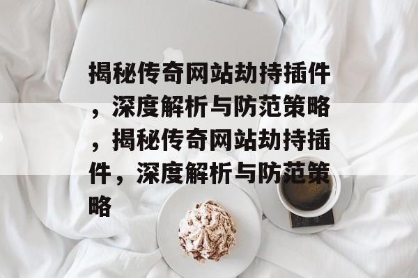 揭秘传奇网站劫持插件,深度解析与防范策略,揭秘传奇网站劫持插件,深度解析与防范策略 揭秘传奇网站劫持插件,深度解析与防范策略,揭秘传奇网站劫持插件,深度解析与防范策略