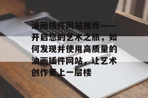 油画插件网站推荐——开启您的艺术之旅,如何发现并使用高质量的油画插件网站,让艺术创作更上一层楼 油画插件网站推荐——开启您的艺术之旅,如何发现并使用高质量的油画插件网站,让艺术创作更上一层楼