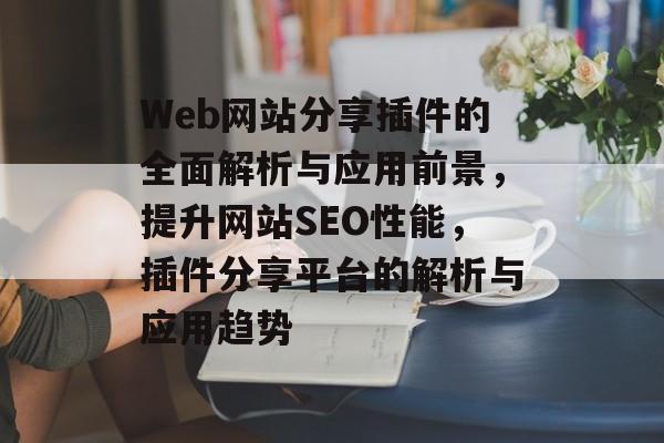 Web网站分享插件的全面解析与应用前景,提升网站SEO性能,插件分享平台的解析与应用趋势 Web网站分享插件的全面解析与应用前景,提升网站SEO性能,插件分享平台的解析与应用趋势