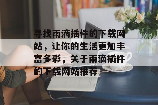 寻找雨滴插件的下载网站,让你的生活更加丰富多彩,关于雨滴插件的下载网站推荐 寻找雨滴插件的下载网站,让你的生活更加丰富多彩,关于雨滴插件的下载网站推荐