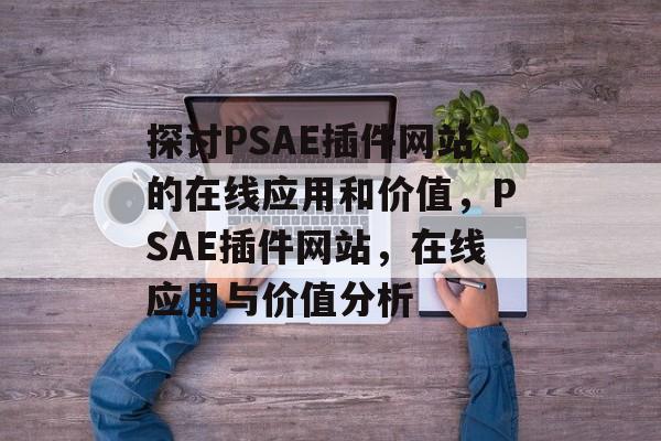 探讨PSAE插件网站的在线应用和价值,PSAE插件网站,在线应用与价值分析 探讨PSAE插件网站的在线应用和价值,PSAE插件网站,在线应用与价值分析