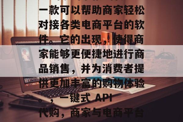 API代购网站插件是一款可以帮助商家轻松对接各类电商平台的软件。它的出现,使得商家能够更便捷地进行商品销售,并为消费者提供更加丰富的购物体验。,一键式 API 代购,商家与电商平台间的桥梁 API代购网站插件是一款可以帮助商家轻松对接各类电商平台的软件。它的出现,使得商家能够更便捷地进行商品销售,并为消费者提供更加丰富的购物体验。,一键式 API 代购,商家与电商平台间的桥梁