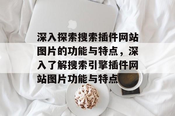 深入探索搜索插件网站图片的功能与特点,深入了解搜索引擎插件网站图片功能与特点 深入探索搜索插件网站图片的功能与特点,深入了解搜索引擎插件网站图片功能与特点