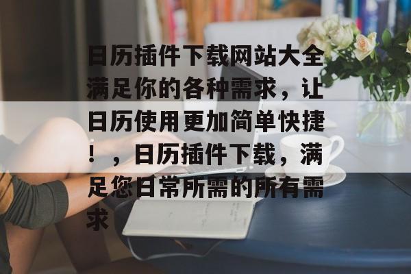 日历插件下载网站大全满足你的各种需求,让日历使用更加简单快捷!,日历插件下载,满足您日常所需的所有需求 日历插件下载网站大全满足你的各种需求,让日历使用更加简单快捷!,日历插件下载,满足您日常所需的所有需求