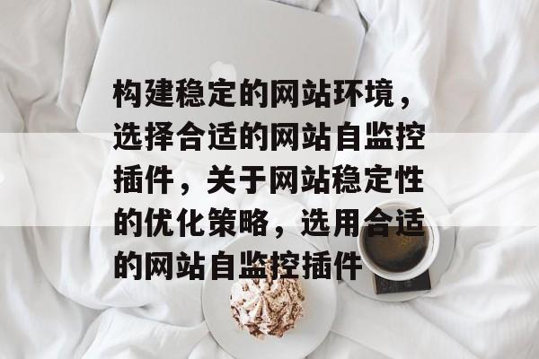 构建稳定的网站环境,选择合适的网站自监控插件,关于网站稳定性的优化策略,选用合适的网站自监控插件 构建稳定的网站环境,选择合适的网站自监控插件,关于网站稳定性的优化策略,选用合适的网站自监控插件