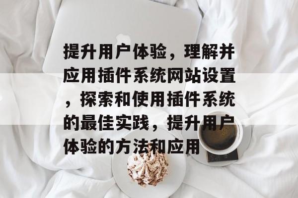 提升用户体验,理解并应用插件系统网站设置,探索和使用插件系统的最佳实践,提升用户体验的方法和应用 提升用户体验,理解并应用插件系统网站设置,探索和使用插件系统的最佳实践,提升用户体验的方法和应用