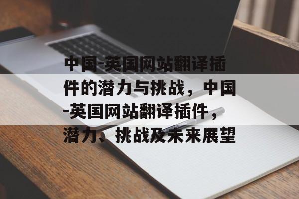 中国-英国网站翻译插件的潜力与挑战,中国-英国网站翻译插件,潜力、挑战及未来展望 中国-英国网站翻译插件的潜力与挑战,中国-英国网站翻译插件,潜力、挑战及未来展望