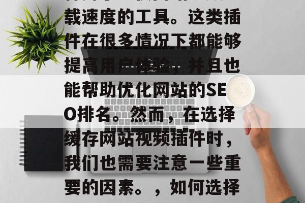 缓存网站视频插件是一种用于加快网站视频加载速度的工具。这类插件在很多情况下都能够提高用户体验,并且也能帮助优化网站的SEO排名。然而,在选择缓存网站视频插件时,我们也需要注意一些重要的因素。,如何选择最佳的缓存网站视频插件 缓存网站视频插件是一种用于加快网站视频加载速度的工具。这类插件在很多情况下都能够提高用户体验,并且也能帮助优化网站的SEO排名。然而,在选择缓存网站视频插件时,我们也需要注意一些重要的因素。,如何选择最佳的缓存网站视频插件