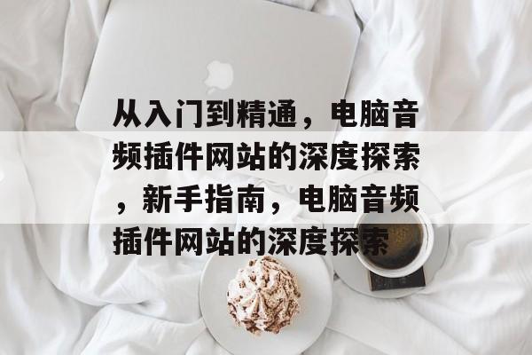 从入门到精通,电脑音频插件网站的深度探索,新手指南,电脑音频插件网站的深度探索 从入门到精通,电脑音频插件网站的深度探索,新手指南,电脑音频插件网站的深度探索