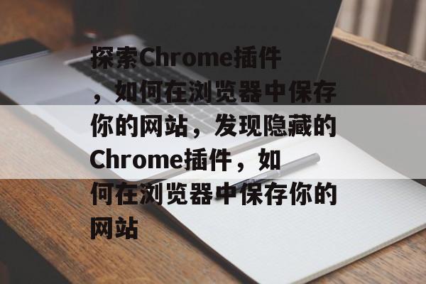探索Chrome插件,如何在浏览器中保存你的网站,发现隐藏的Chrome插件,如何在浏览器中保存你的网站 探索Chrome插件,如何在浏览器中保存你的网站,发现隐藏的Chrome插件,如何在浏览器中保存你的网站