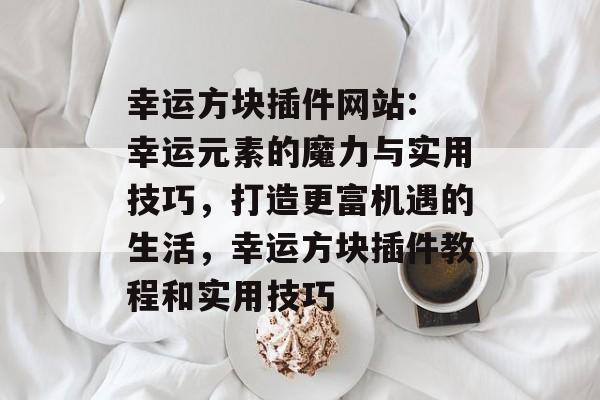 幸运方块插件网站: 幸运元素的魔力与实用技巧,打造更富机遇的生活,幸运方块插件教程和实用技巧 幸运方块插件网站: 幸运元素的魔力与实用技巧,打造更富机遇的生活,幸运方块插件教程和实用技巧