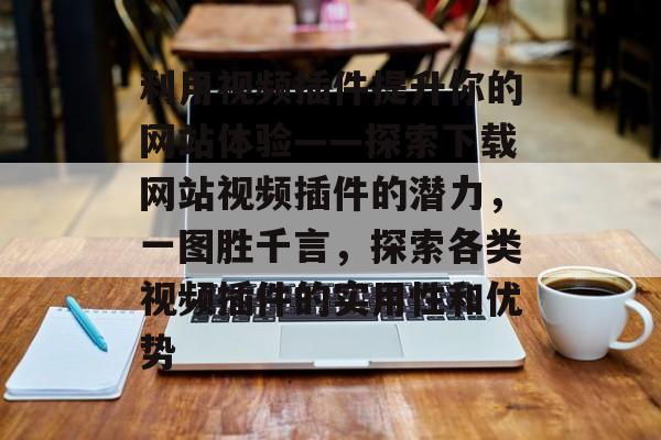 利用视频插件提升你的网站体验——探索下载网站视频插件的潜力,一图胜千言,探索各类视频插件的实用性和优势 利用视频插件提升你的网站体验——探索下载网站视频插件的潜力,一图胜千言,探索各类视频插件的实用性和优势