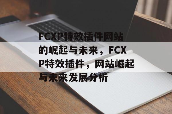 FCXP特效插件网站的崛起与未来,FCXP特效插件,网站崛起与未来发展分析 FCXP特效插件网站的崛起与未来,FCXP特效插件,网站崛起与未来发展分析