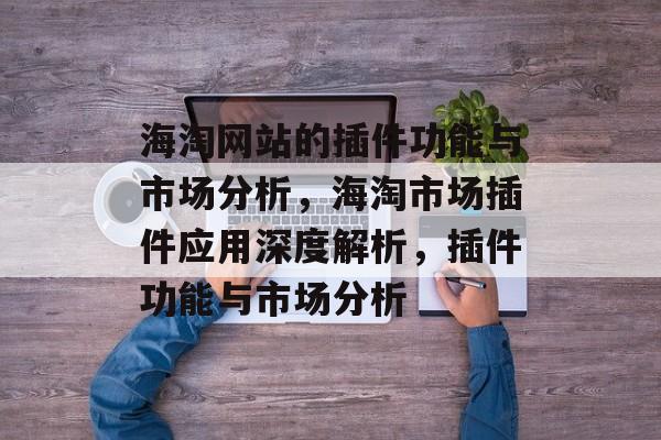 海淘网站的插件功能与市场分析,海淘市场插件应用深度解析,插件功能与市场分析 海淘网站的插件功能与市场分析,海淘市场插件应用深度解析,插件功能与市场分析