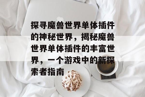 探寻魔兽世界单体插件的神秘世界,揭秘魔兽世界单体插件的丰富世界,一个游戏中的新探索者指南 探寻魔兽世界单体插件的神秘世界,揭秘魔兽世界单体插件的丰富世界,一个游戏中的新探索者指南