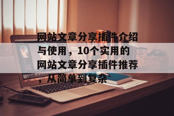 网站文章分享插件介绍与使用，10个实用的网站文章分享插件推荐，从简单到复杂