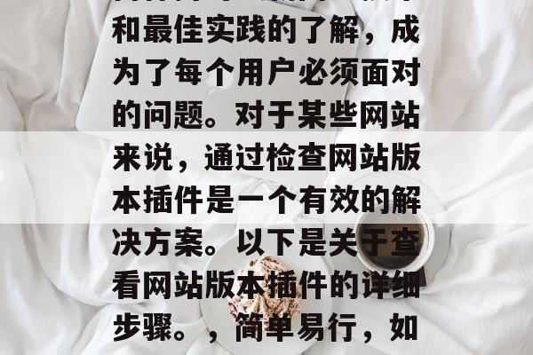 在信息爆炸的时代,如何保持对最新网页技术和最佳实践的了解,成为了每个用户必须面对的问题。对于某些网站来说,通过检查网站版本插件是一个有效的解决方案。以下是关于查看网站版本插件的详细步骤。,简单易行,如何查看并升级您网站的版本插件 在信息爆炸的时代,如何保持对最新网页技术和最佳实践的了解,成为了每个用户必须面对的问题。对于某些网站来说,通过检查网站版本插件是一个有效的解决方案。以下是关于查看网站版本插件的详细步骤。,简单易行,如何查看并升级您网站的版本插件