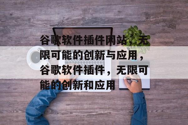 谷歌软件插件网站,无限可能的创新与应用,谷歌软件插件,无限可能的创新和应用 谷歌软件插件网站,无限可能的创新与应用,谷歌软件插件,无限可能的创新和应用