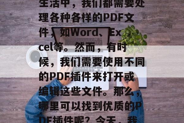 在我们的日常生活中,PDF文件已经成为非常重要的文档格式。无论是在工作中,还是在生活中,我们都需要处理各种各样的PDF文件,如Word、Excel等。然而,有时候,我们需要使用不同的PDF插件来打开或编辑这些文件。那么,哪里可以找到优质的PDF插件呢?今天,我们将为大家推荐一些优秀的PDF插件下载网站。,最好的PDF插件下载网站推荐 在我们的日常生活中,PDF文件已经成为非常重要的文档格式。无论是在工作中,还是在生活中,我们都需要处理各种各样的PDF文件,如Word、Excel等。然而,有时候,我们需要使用不同的PDF插件来打开或编辑这些文件。那么,哪里可以找到优质的PDF插件呢?今天,我们将为大家推荐一些优秀的PDF插件下载网站。,最好的PDF插件下载网站推荐