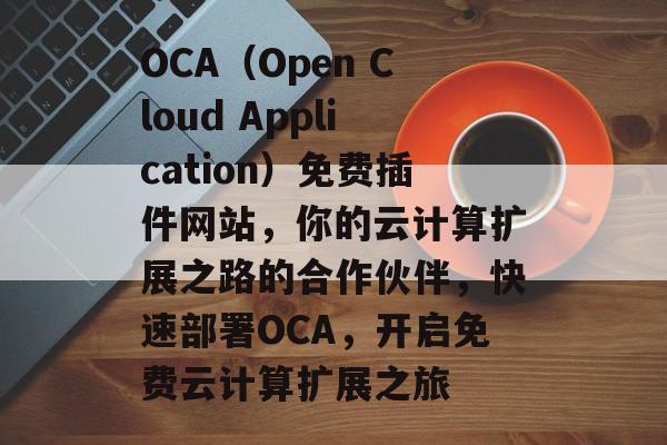 OCA(Open Cloud Application)免费插件网站,你的云计算扩展之路的合作伙伴,快速部署OCA,开启免费云计算扩展之旅 OCA(Open Cloud Application)免费插件网站,你的云计算扩展之路的合作伙伴,快速部署OCA,开启免费云计算扩展之旅
