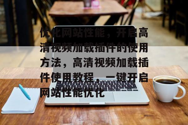 优化网站性能,开启高清视频加载插件的使用方法,高清视频加载插件使用教程,一键开启网站性能优化 优化网站性能,开启高清视频加载插件的使用方法,高清视频加载插件使用教程,一键开启网站性能优化