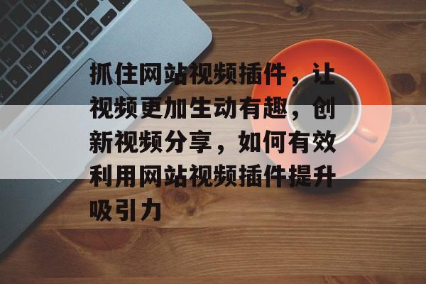 抓住网站视频插件,让视频更加生动有趣,创新视频分享,如何有效利用网站视频插件提升吸引力 抓住网站视频插件,让视频更加生动有趣,创新视频分享,如何有效利用网站视频插件提升吸引力